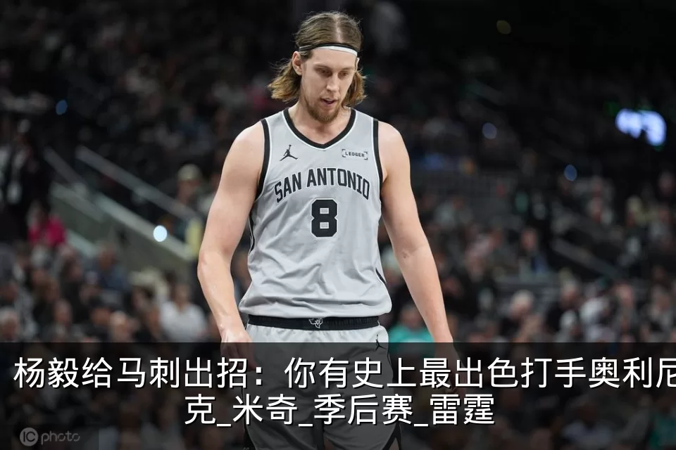 杨毅给马刺出招：你有史上最出色打手奥利尼克_米奇_季后赛_雷霆